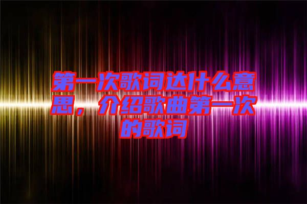 第一次歌詞達(dá)什么意思，介紹歌曲第一次的歌詞