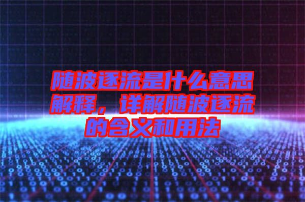 隨波逐流是什么意思解釋，詳解隨波逐流的含義和用法