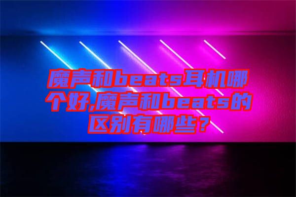 魔聲和beats耳機哪個好,魔聲和beats的區(qū)別有哪些？