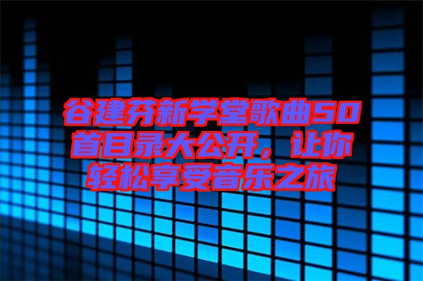 谷建芬新學(xué)堂歌曲50首目錄大公開，讓你輕松享受音樂之旅