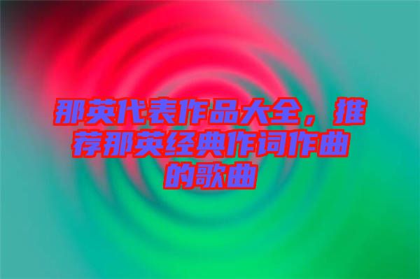 那英代表作品大全，推薦那英經(jīng)典作詞作曲的歌曲