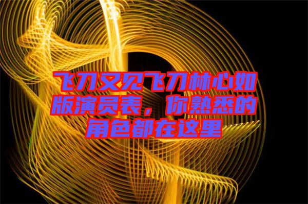 飛刀又見飛刀林心如版演員表，你熟悉的角色都在這里