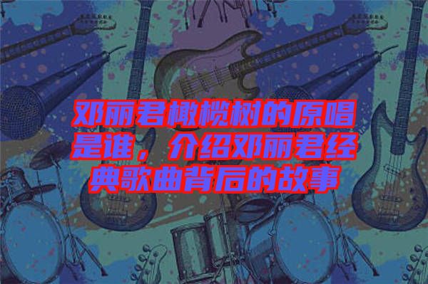 鄧麗君橄欖樹的原唱是誰，介紹鄧麗君經典歌曲背后的故事