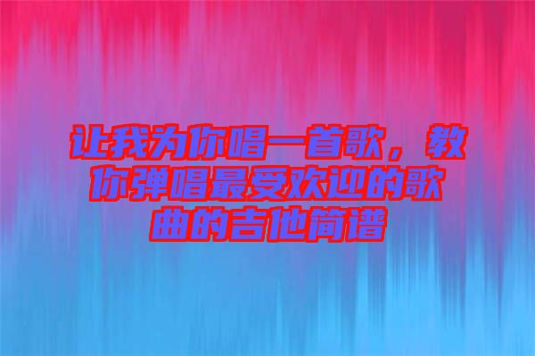 讓我為你唱一首歌，教你彈唱最受歡迎的歌曲的吉他簡譜