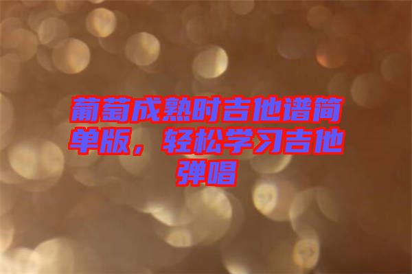 葡萄成熟時吉他譜簡單版，輕松學(xué)習(xí)吉他彈唱