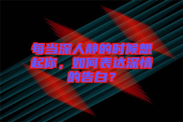 每當深人靜的時候想起你，如何表達深情的告白？