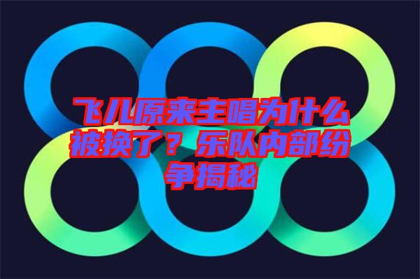 飛兒原來主唱為什么被換了？樂隊內(nèi)部紛爭揭秘