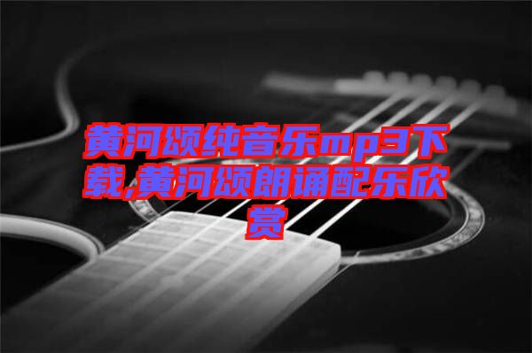 黃河頌純音樂(lè)mp3下載,黃河頌朗誦配樂(lè)欣賞