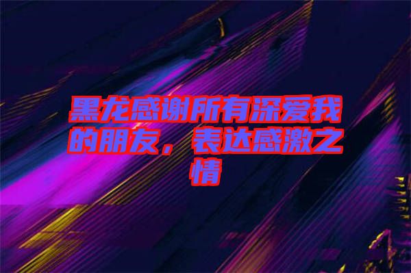 黑龍感謝所有深愛我的朋友，表達感激之情