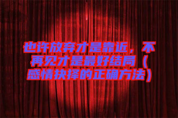 也許放棄才是靠近，不再見(jiàn)才是最好結(jié)局（感情抉擇的正確方法）