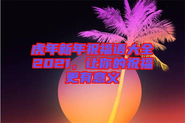 虎年新年祝福語(yǔ)大全2021，讓你的祝福更有意義