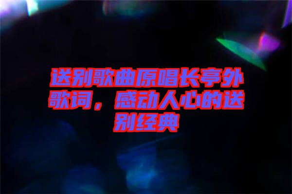 送別歌曲原唱長亭外歌詞，感動(dòng)人心的送別經(jīng)典