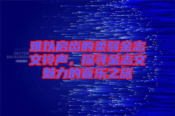 難以啟齒的柔弱金志文鈴聲，探尋金志文魅力的音樂之旅