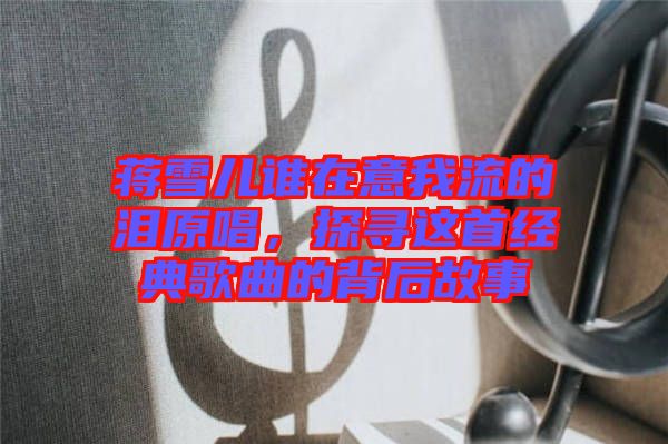 蔣雪兒誰在意我流的淚原唱，探尋這首經典歌曲的背后故事