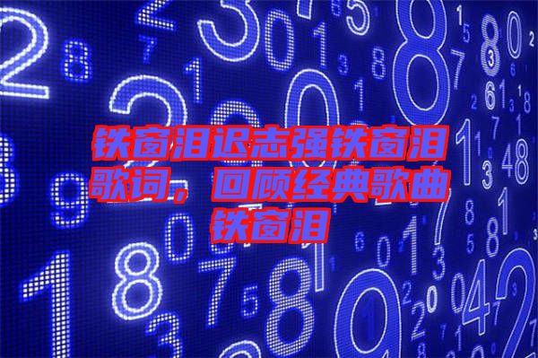 鐵窗淚遲志強鐵窗淚歌詞，回顧經(jīng)典歌曲鐵窗淚