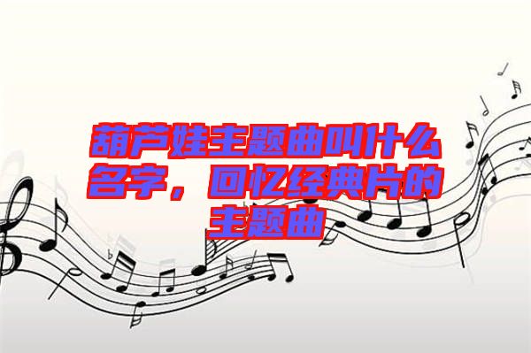 葫蘆娃主題曲叫什么名字，回憶經(jīng)典片的主題曲