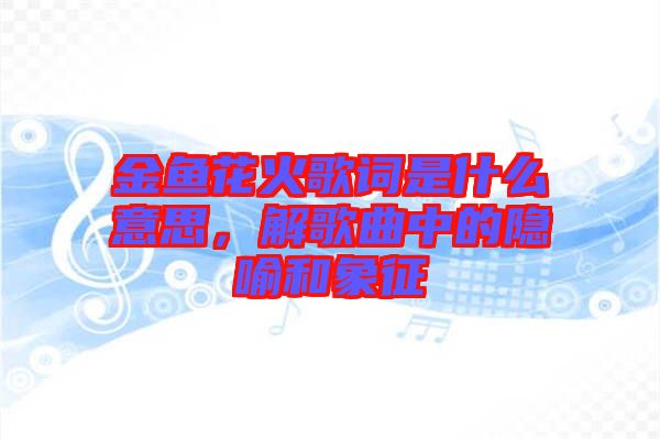 金魚(yú)花火歌詞是什么意思，解歌曲中的隱喻和象征