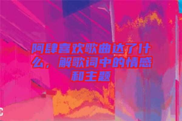 阿肆喜歡歌曲達(dá)了什么，解歌詞中的情感和主題