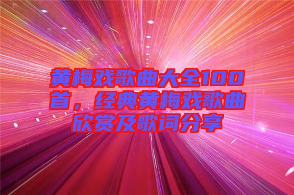 黃梅戲歌曲大全100首，經(jīng)典黃梅戲歌曲欣賞及歌詞分享