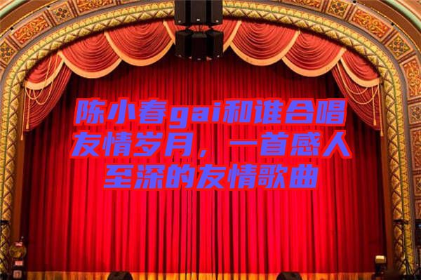 陳小春gai和誰合唱友情歲月，一首感人至深的友情歌曲