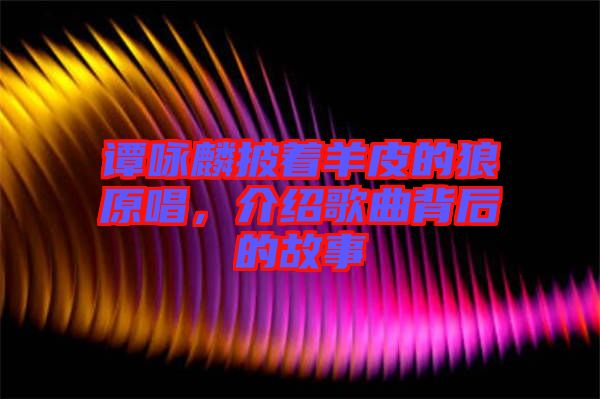 譚詠麟披著羊皮的狼原唱，介紹歌曲背后的故事