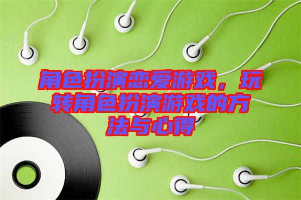 角色扮演戀愛游戲，玩轉(zhuǎn)角色扮演游戲的方法與心得