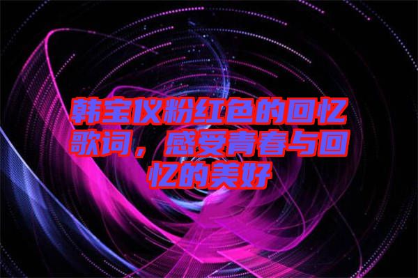 韓寶儀粉紅色的回憶歌詞，感受青春與回憶的美好