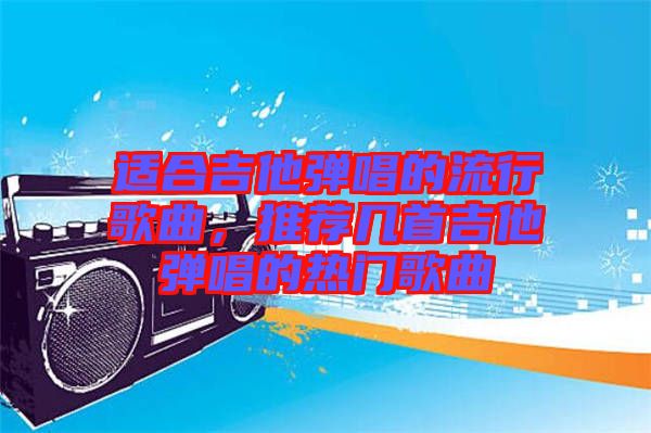 適合吉他彈唱的流行歌曲，推薦幾首吉他彈唱的熱門歌曲