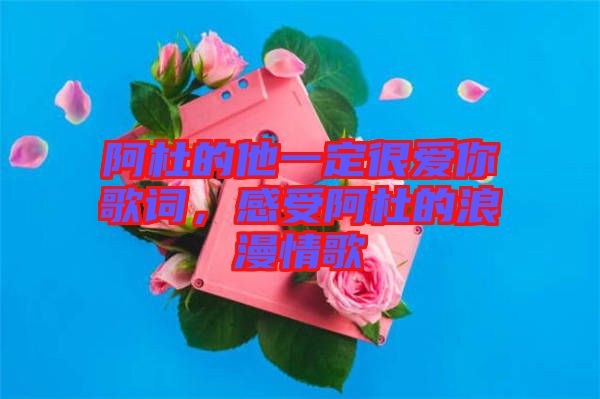 阿杜的他一定很愛你歌詞，感受阿杜的浪漫情歌