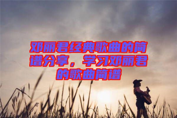 鄧麗君經(jīng)典歌曲的簡譜分享，學習鄧麗君的歌曲簡譜