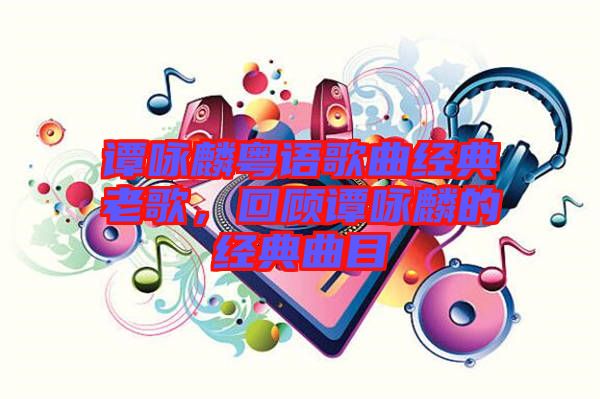 譚詠麟粵語(yǔ)歌曲經(jīng)典老歌，回顧譚詠麟的經(jīng)典曲目