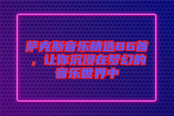 薩克斯音樂精選86首，讓你沉浸在夢(mèng)幻的音樂世界中