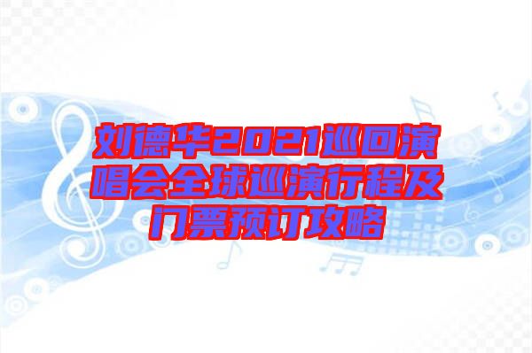 劉德華2021巡回演唱會(huì)全球巡演行程及門票預(yù)訂攻略