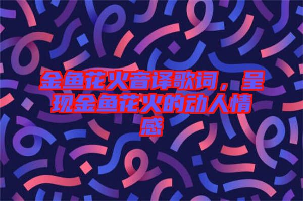 金魚花火音譯歌詞，呈現(xiàn)金魚花火的動人情感