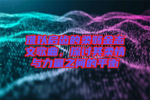 難以啟齒的柔弱金志文歌曲，探討其柔情與力量之間的平衡