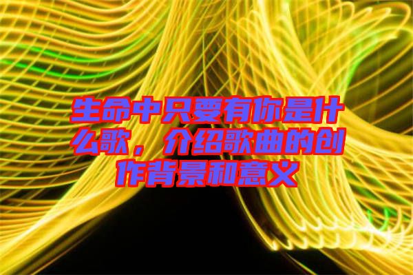 生命中只要有你是什么歌，介紹歌曲的創(chuàng)作背景和意義