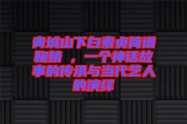 青城山下白素貞簡譜鞠婧祎，一個神話故事的傳承與當(dāng)代藝人的演繹