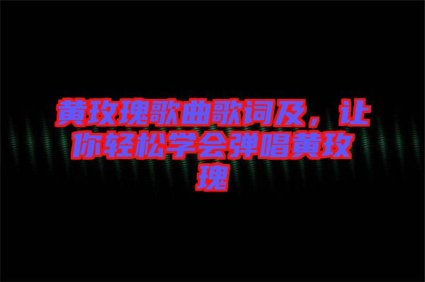 黃玫瑰歌曲歌詞及，讓你輕松學(xué)會(huì)彈唱黃玫瑰