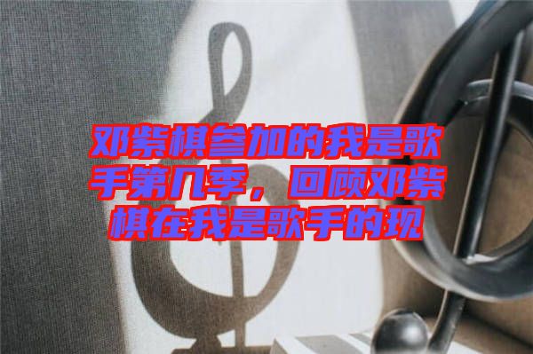 鄧紫棋參加的我是歌手第幾季，回顧?quán)囎掀逶谖沂歉枋值默F(xiàn)