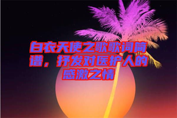 白衣天使之歌歌詞簡譜，抒發(fā)對醫(yī)護(hù)人的感激之情