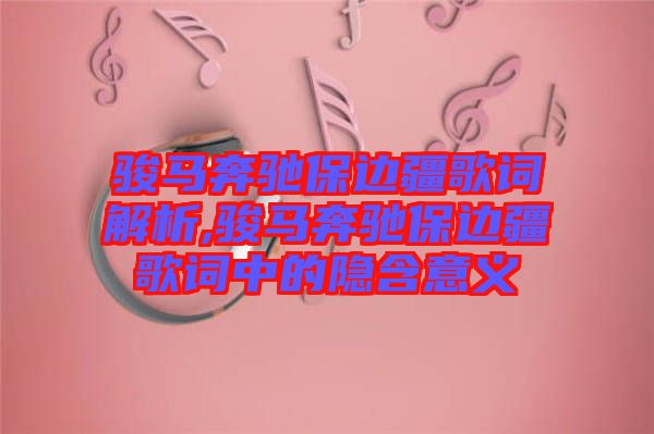 駿馬奔馳保邊疆歌詞解析,駿馬奔馳保邊疆歌詞中的隱含意義