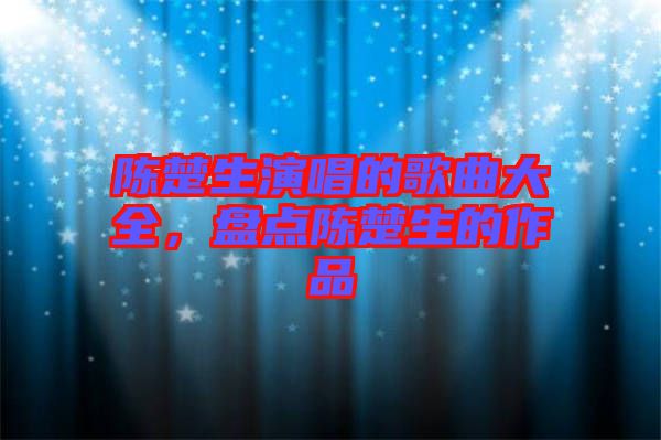 陳楚生演唱的歌曲大全，盤點陳楚生的作品