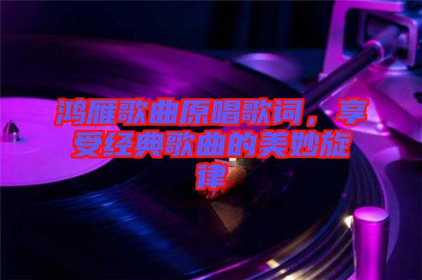 鴻雁歌曲原唱歌詞，享受經(jīng)典歌曲的美妙旋律