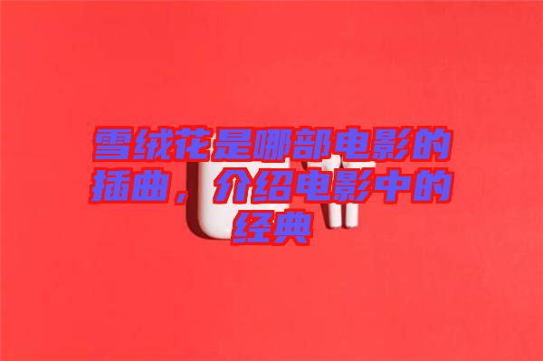 雪絨花是哪部電影的插曲，介紹電影中的經典