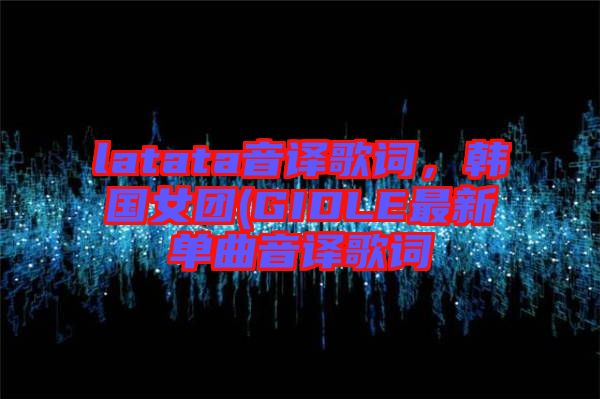 latata音譯歌詞，韓國女團(GIDLE最新單曲音譯歌詞