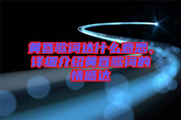 黃昏歌詞達(dá)什么意思，詳細(xì)介紹黃昏歌詞的情感達(dá)