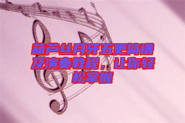 葫蘆絲月牙五更簡(jiǎn)譜及演奏教程，讓你輕松掌握