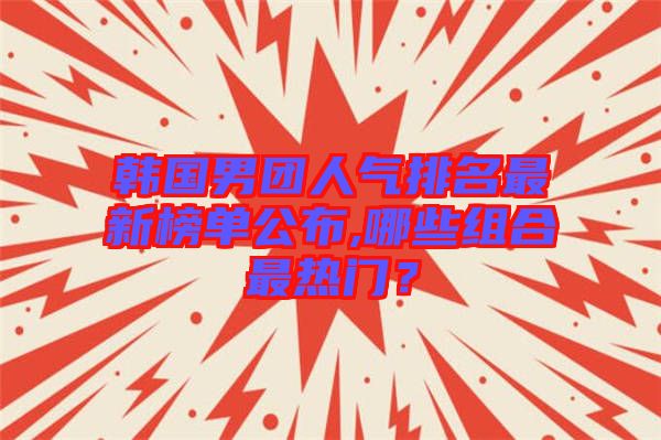 韓國男團(tuán)人氣排名最新榜單公布,哪些組合最熱門？