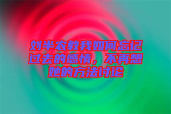 劉半農(nóng)教我如何忘記過去的感情，不再想她的方法討論