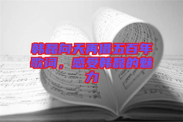 韓磊向天再借五百年歌詞，感受韓磊的魅力